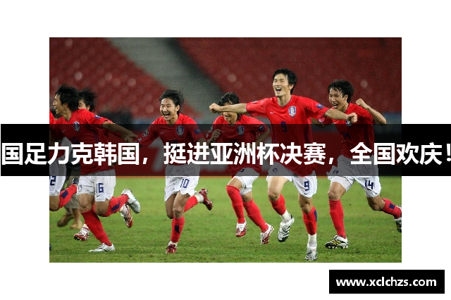国足力克韩国，挺进亚洲杯决赛，全国欢庆！
