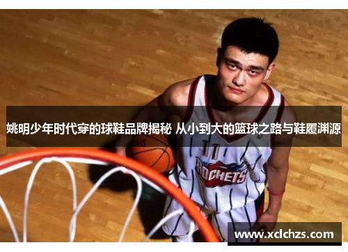 姚明少年时代穿的球鞋品牌揭秘 从小到大的篮球之路与鞋履渊源