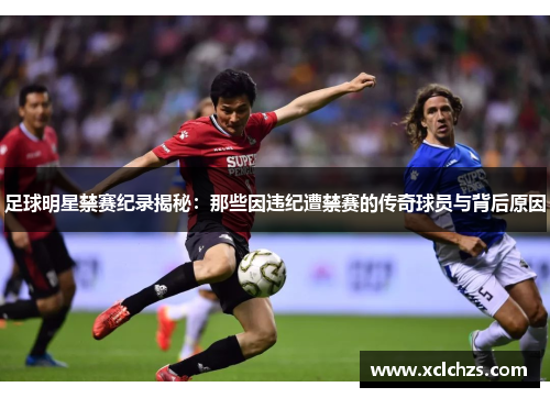 足球明星禁赛纪录揭秘：那些因违纪遭禁赛的传奇球员与背后原因