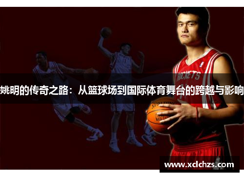 姚明的传奇之路：从篮球场到国际体育舞台的跨越与影响