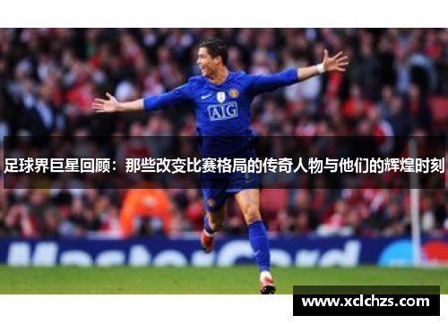 足球界巨星回顾：那些改变比赛格局的传奇人物与他们的辉煌时刻
