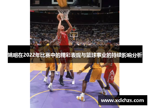 姚明在2022年比赛中的精彩表现与篮球事业的持续影响分析