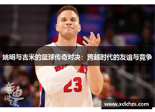 姚明与吉米的篮球传奇对决：跨越时代的友谊与竞争