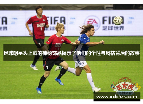 足球明星头上戴的神秘饰品揭示了他们的个性与风格背后的故事