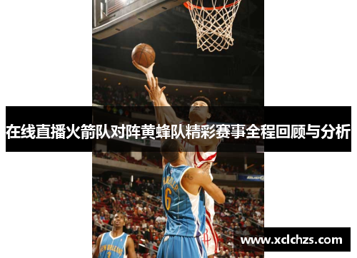 在线直播火箭队对阵黄蜂队精彩赛事全程回顾与分析