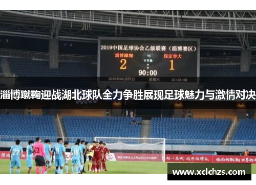 淄博蹴鞠迎战湖北球队全力争胜展现足球魅力与激情对决