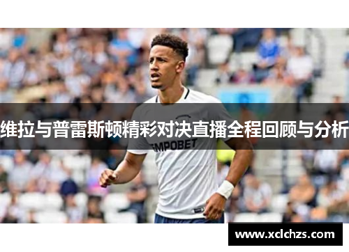 维拉与普雷斯顿精彩对决直播全程回顾与分析