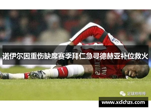 诺伊尔因重伤缺席赛季拜仁急寻德赫亚补位救火