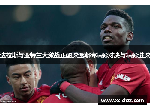 达拉斯与亚特兰大激战正酣球迷期待精彩对决与精彩进球